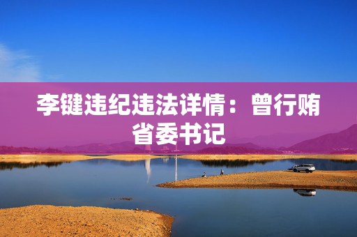 李键违纪违法详情：曾行贿省委书记