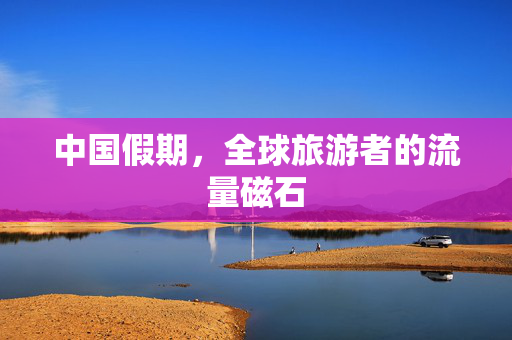 中国假期，全球旅游者的流量磁石