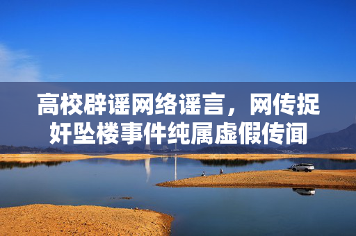 高校辟谣网络谣言，网传捉奸坠楼事件纯属虚假传闻