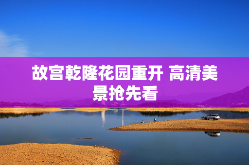 故宫乾隆花园重开 高清美景抢先看