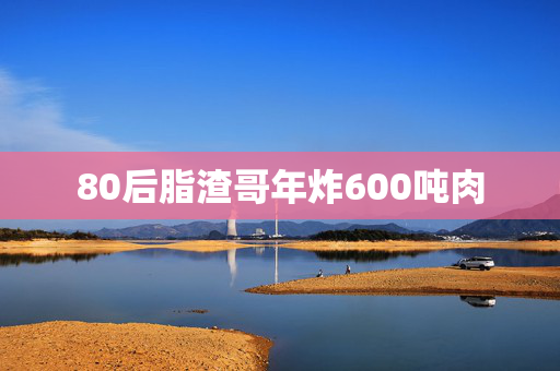 80后脂渣哥年炸600吨肉