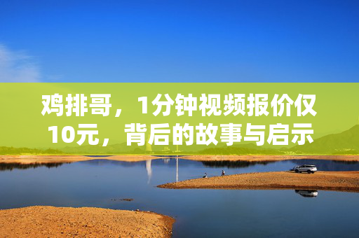 鸡排哥，1分钟视频报价仅10元，背后的故事与启示