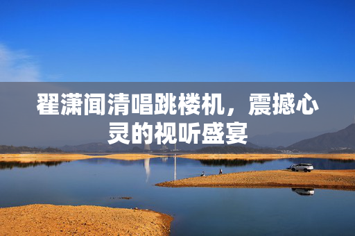 翟潇闻清唱跳楼机，震撼心灵的视听盛宴