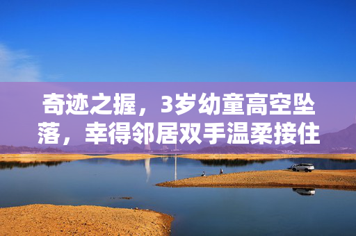 奇迹之握，3岁幼童高空坠落，幸得邻居双手温柔接住