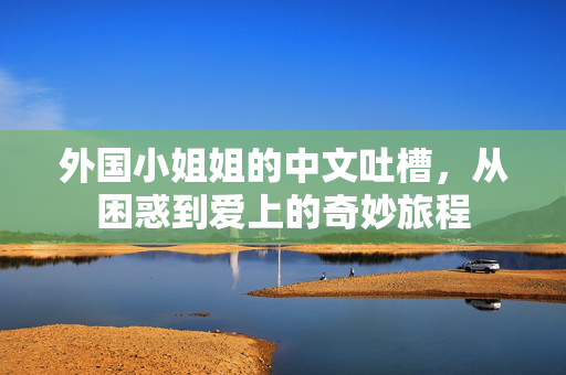 外国小姐姐的中文吐槽，从困惑到爱上的奇妙旅程