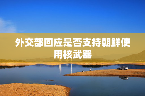 外交部回应是否支持朝鲜使用核武器