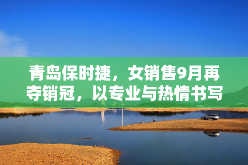 青岛保时捷，女销售9月再夺销冠，以专业与热情书写成功新篇章