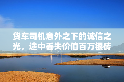 货车司机意外之下的诚信之光，途中丢失价值百万银砖的背后故事