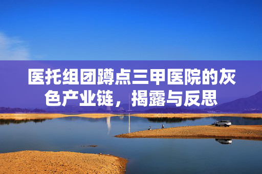 医托组团蹲点三甲医院的灰色产业链，揭露与反思