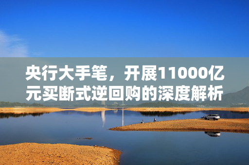 央行大手笔，开展11000亿元买断式逆回购的深度解析与影响