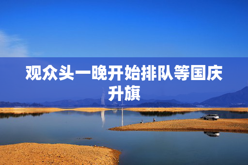 观众头一晚开始排队等国庆升旗