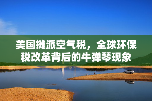 美国摊派空气税，全球环保税改革背后的牛弹琴现象