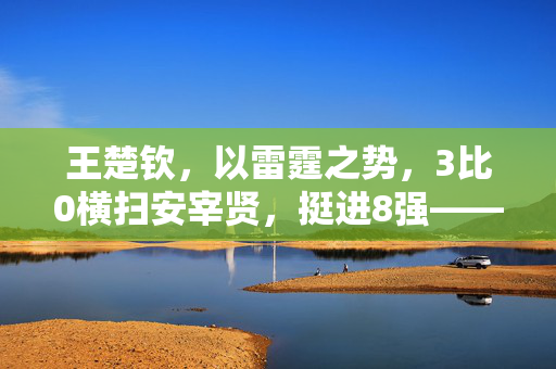 王楚钦，以雷霆之势，3比0横扫安宰贤，挺进8强——一场技术与心理的双重较量