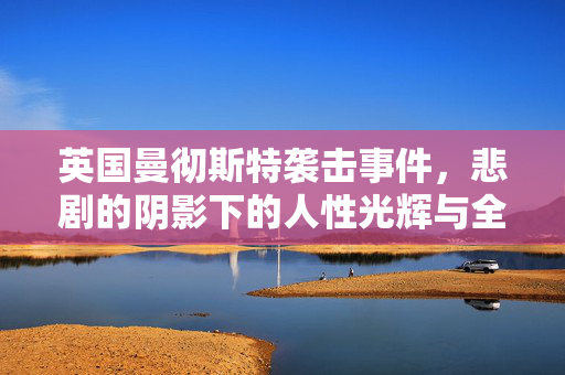 英国曼彻斯特袭击事件，悲剧的阴影下的人性光辉与全球反思