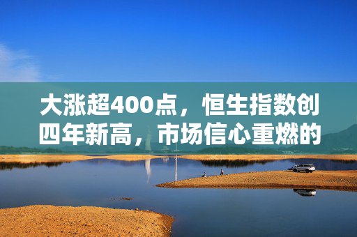 大涨超400点，恒生指数创四年新高，市场信心重燃的背后逻辑