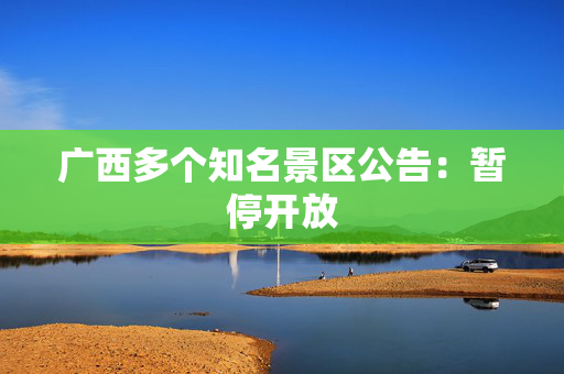 广西多个知名景区公告：暂停开放