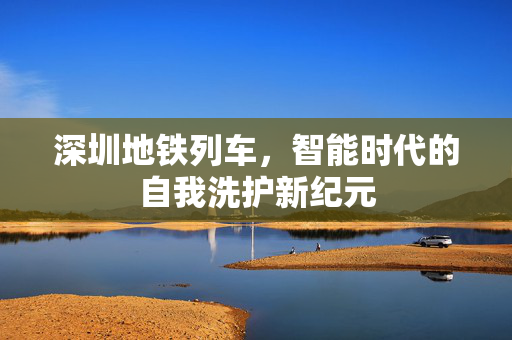 深圳地铁列车，智能时代的自我洗护新纪元