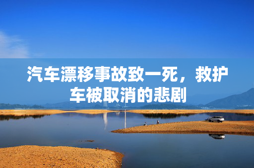 汽车漂移事故致一死，救护车被取消的悲剧