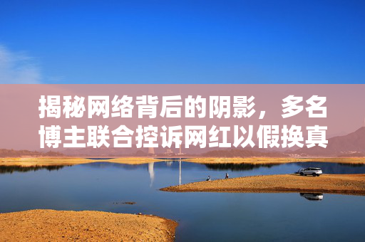 揭秘网络背后的阴影，多名博主联合控诉网红以假换真偷包事件