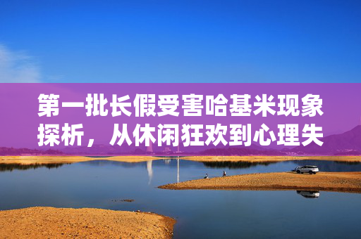 第一批长假受害哈基米现象探析，从休闲狂欢到心理失衡的警醒
