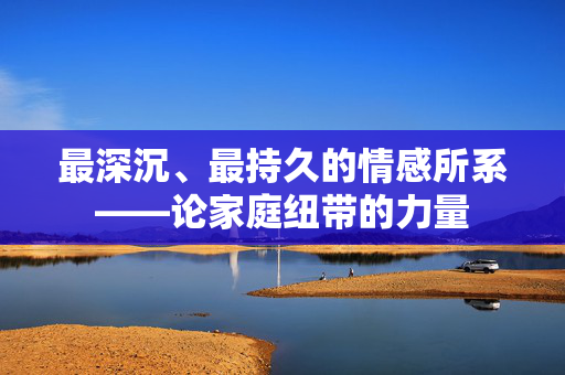 最深沉、最持久的情感所系——论家庭纽带的力量