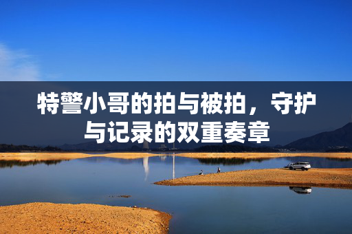 特警小哥的拍与被拍，守护与记录的双重奏章