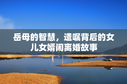 岳母的智慧，遗嘱背后的女儿女婿闹离婚故事