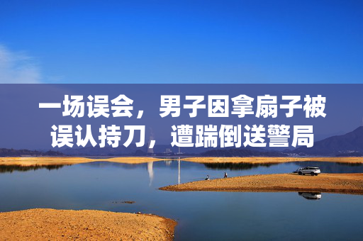 一场误会，男子因拿扇子被误认持刀，遭踹倒送警局