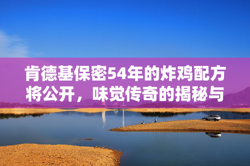 肯德基保密54年的炸鸡配方将公开，味觉传奇的揭秘与传承
