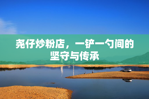 尧仔炒粉店，一铲一勺间的坚守与传承