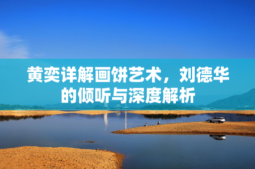 黄奕详解画饼艺术，刘德华的倾听与深度解析