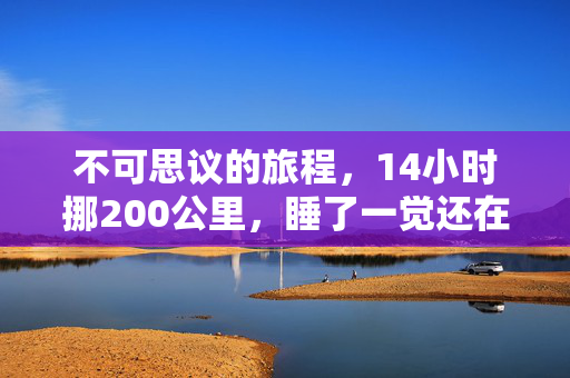 不可思议的旅程，14小时挪200公里，睡了一觉还在原地