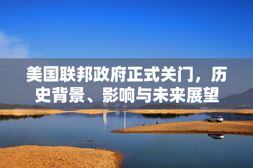 美国联邦政府正式关门，历史背景、影响与未来展望