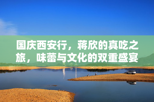 国庆西安行，蒋欣的真吃之旅，味蕾与文化的双重盛宴