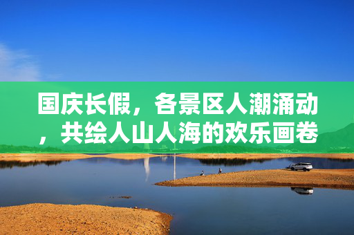 国庆长假，各景区人潮涌动，共绘人山人海的欢乐画卷