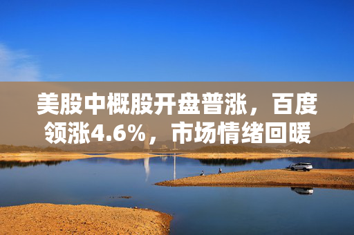 美股中概股开盘普涨，百度领涨4.6%，市场情绪回暖迹象明显