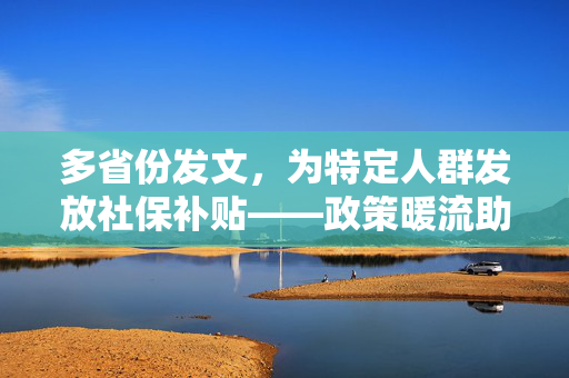 多省份发文，为特定人群发放社保补贴——政策暖流助力民生福祉