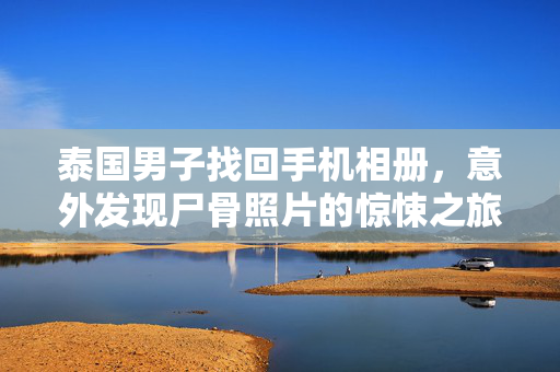 泰国男子找回手机相册，意外发现尸骨照片的惊悚之旅