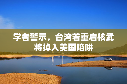 学者警示，台湾若重启核武将掉入美国陷阱