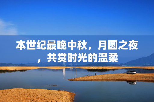本世纪最晚中秋，月圆之夜，共赏时光的温柔