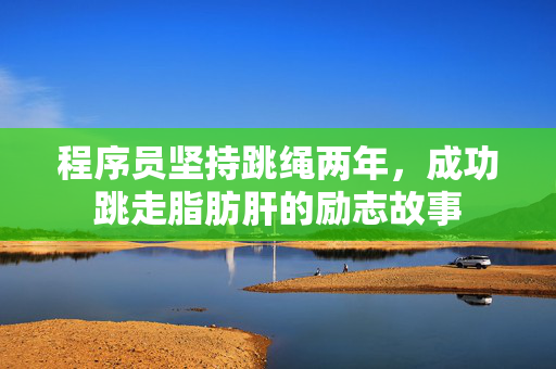 程序员坚持跳绳两年，成功跳走脂肪肝的励志故事