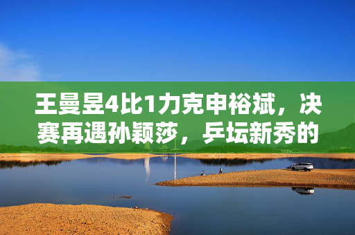 王曼昱4比1力克申裕斌，决赛再遇孙颖莎，乒坛新秀的巅峰对决