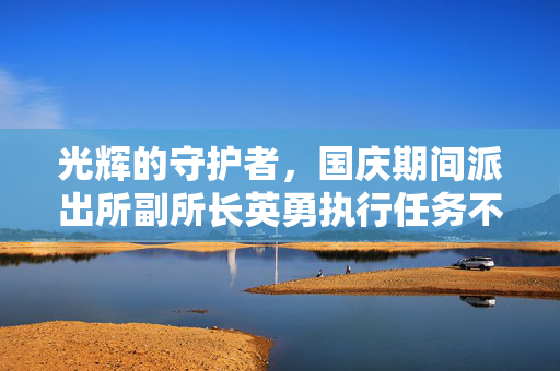 光辉的守护者，国庆期间派出所副所长英勇执行任务不幸牺牲