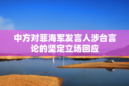 中方对菲海军发言人涉台言论的坚定立场回应