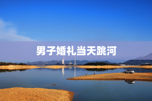 男子婚礼当天跳河