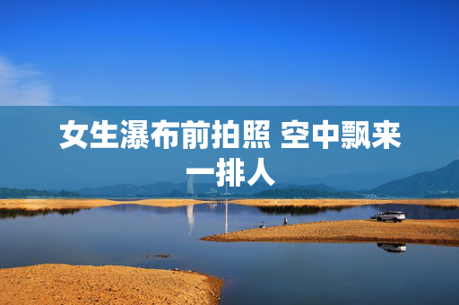 女生瀑布前拍照 空中飘来一排人