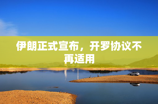 伊朗正式宣布，开罗协议不再适用
