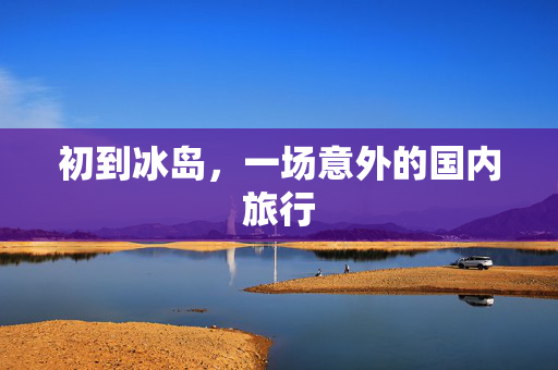 初到冰岛，一场意外的国内旅行