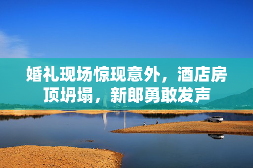 婚礼现场惊现意外，酒店房顶坍塌，新郎勇敢发声