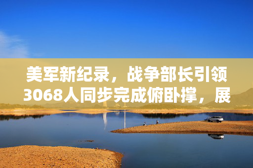 美军新纪录，战争部长引领3068人同步完成俯卧撑，展现非凡体能与团队精神